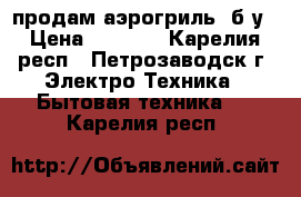 продам аэрогриль, б/у › Цена ­ 1 000 - Карелия респ., Петрозаводск г. Электро-Техника » Бытовая техника   . Карелия респ.